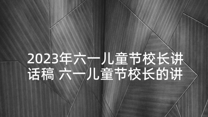 2023年六一儿童节校长讲话稿 六一儿童节校长的讲话稿(优质8篇)