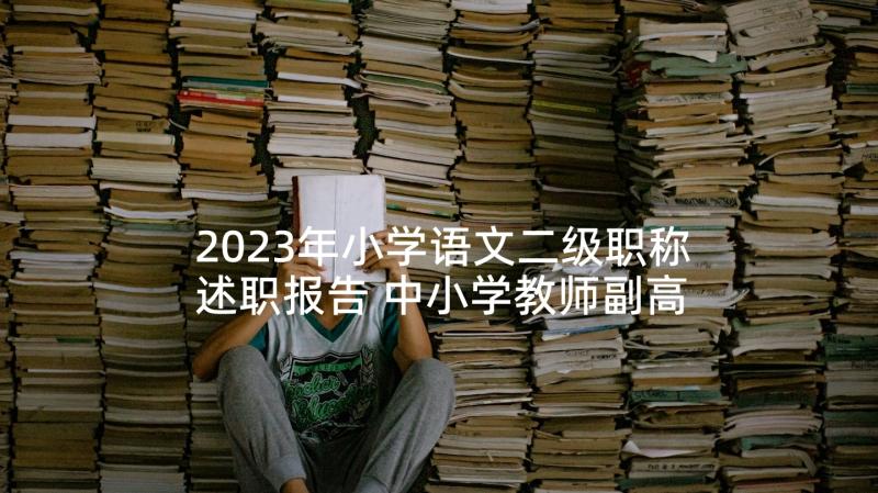 2023年小学语文二级职称述职报告 中小学教师副高级职称述职报告(实用5篇)