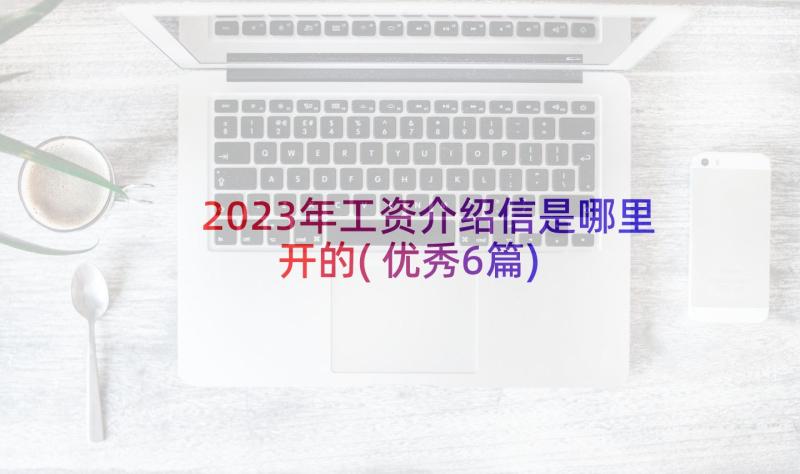 2023年工资介绍信是哪里开的(优秀6篇)