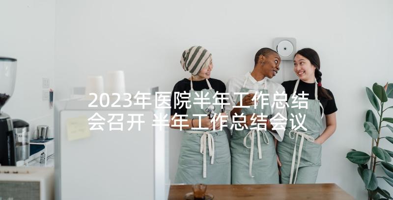 2023年医院半年工作总结会召开 半年工作总结会议主持词(精选5篇)