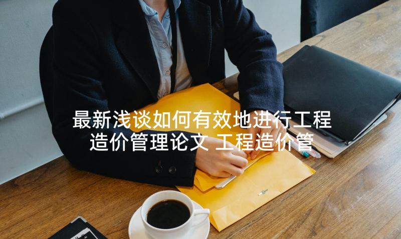 最新浅谈如何有效地进行工程造价管理论文 工程造价管理论文(优质8篇)