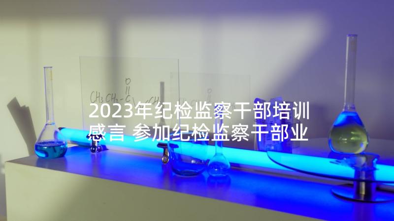 2023年纪检监察干部培训感言 参加纪检监察干部业务知识培训班心得体会(通用5篇)