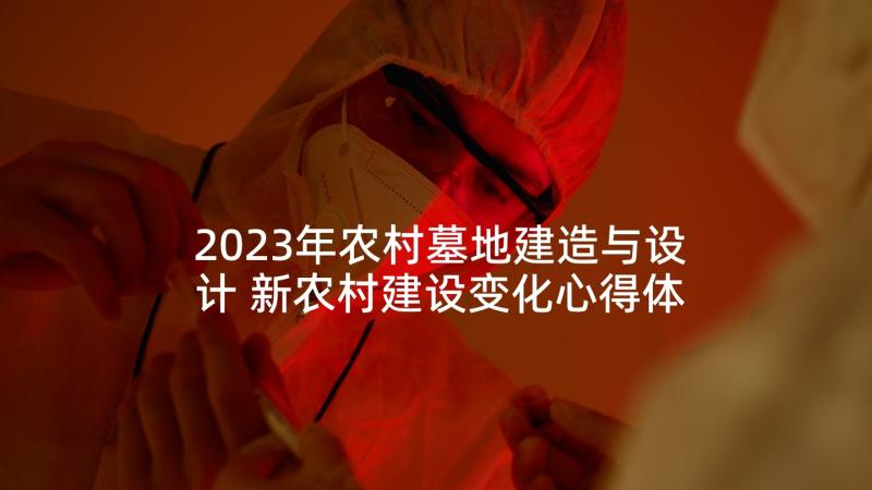 2023年农村墓地建造与设计 新农村建设变化心得体会(精选6篇)