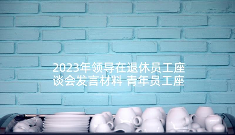 2023年领导在退休员工座谈会发言材料 青年员工座谈会领导发言稿(大全5篇)