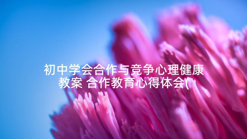 初中学会合作与竞争心理健康教案 合作教育心得体会(优质10篇)