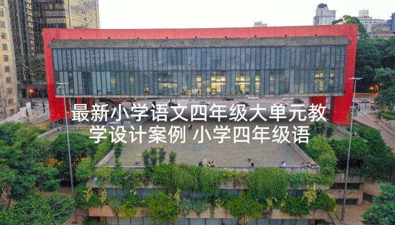 最新小学语文四年级大单元教学设计案例 小学四年级语文第五单元教学设计(实用10篇)