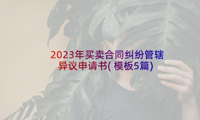 2023年买卖合同纠纷管辖异议申请书(模板5篇)