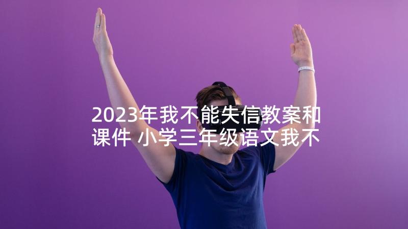 2023年我不能失信教案和课件 小学三年级语文我不能失信教学设计教案(优秀5篇)