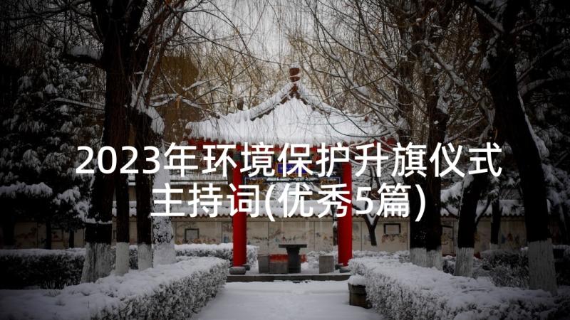 2023年环境保护升旗仪式主持词(优秀5篇)