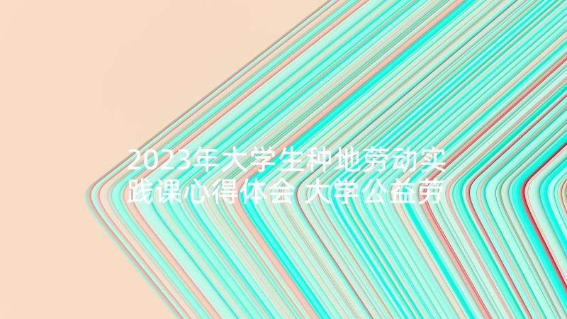 2023年大学生种地劳动实践课心得体会 大学公益劳动实践报告(优质5篇)