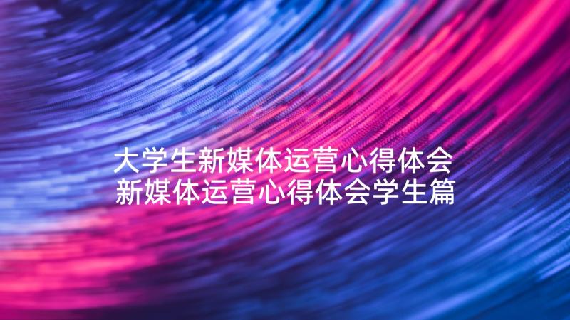 大学生新媒体运营心得体会 新媒体运营心得体会学生篇(精选5篇)