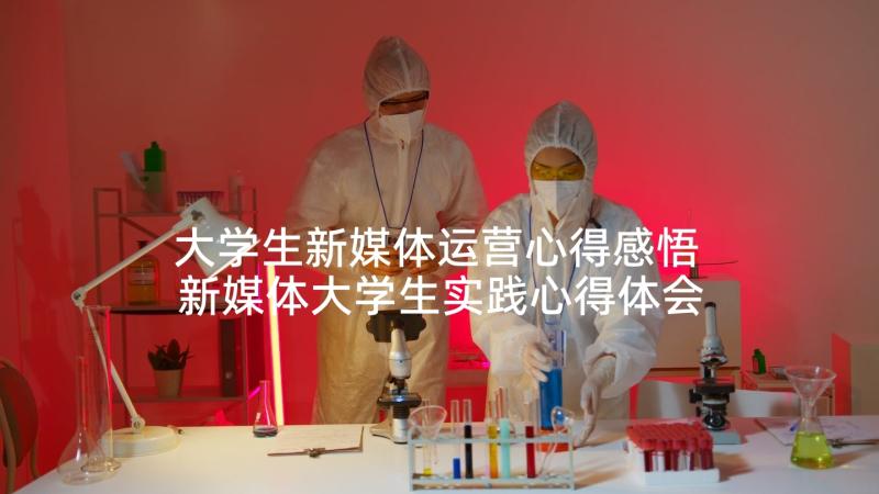 大学生新媒体运营心得感悟 新媒体大学生实践心得体会(精选5篇)