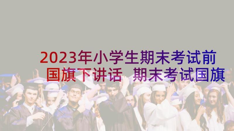 2023年小学生期末考试前国旗下讲话 期末考试国旗下讲话稿(优秀7篇)