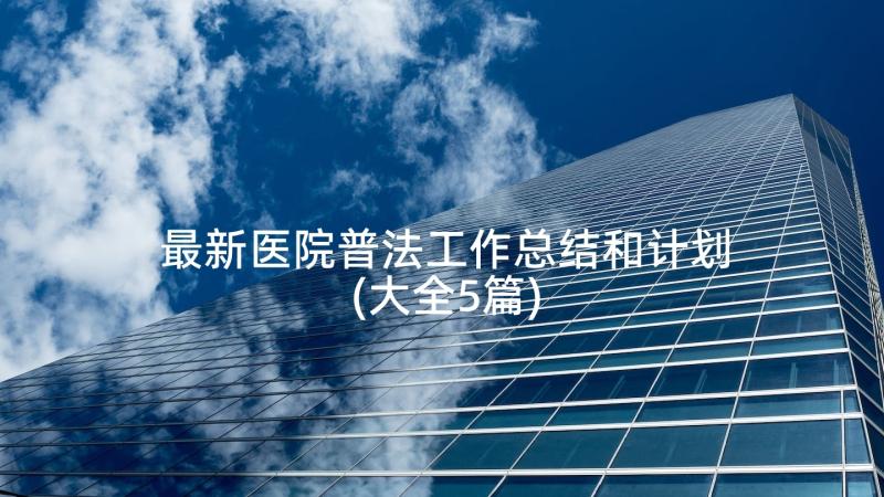 最新医院普法工作总结和计划(大全5篇)