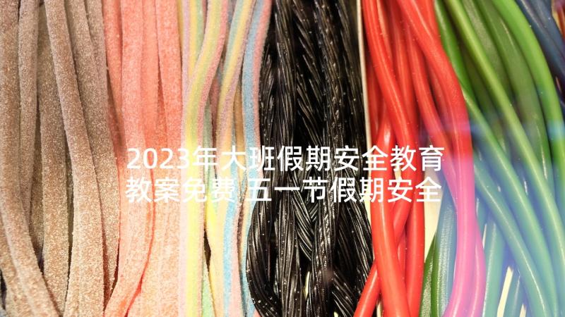 2023年大班假期安全教育教案免费 五一节假期安全教育教案大班(精选10篇)