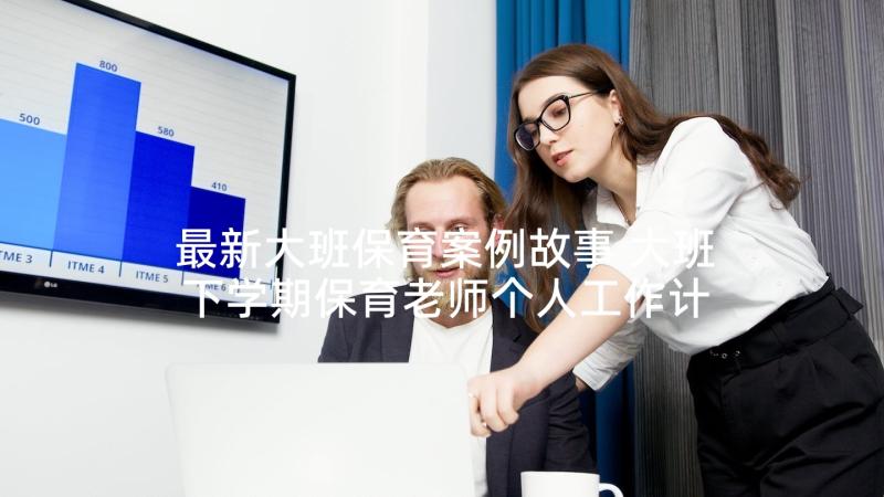 最新大班保育案例故事 大班下学期保育老师个人工作计划(汇总5篇)