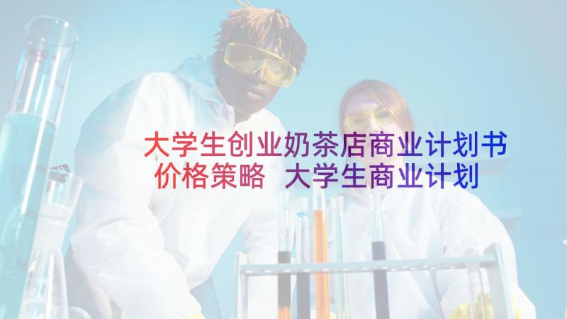 大学生创业奶茶店商业计划书价格策略 大学生商业计划书奶茶店(优秀5篇)