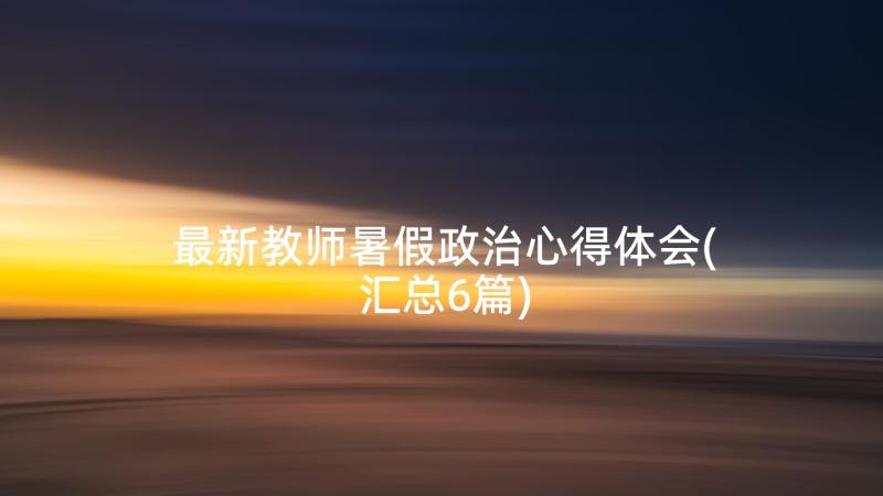 最新教师暑假政治心得体会(汇总6篇)