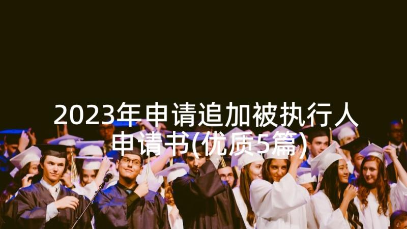 2023年申请追加被执行人申请书(优质5篇)