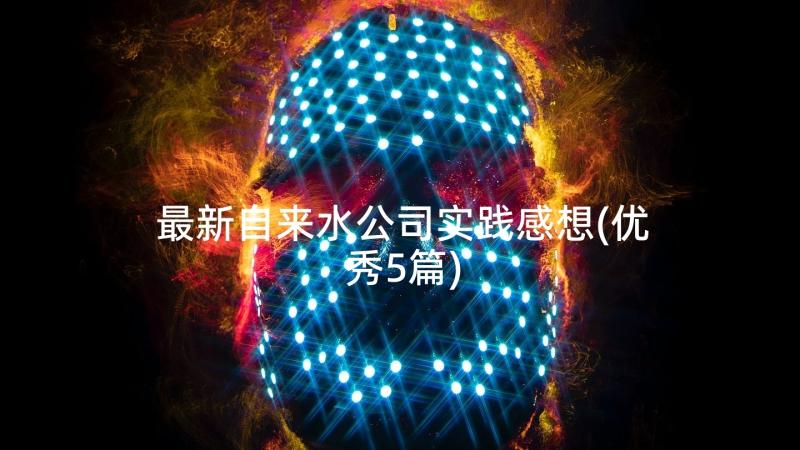 最新自来水公司实践感想(优秀5篇)