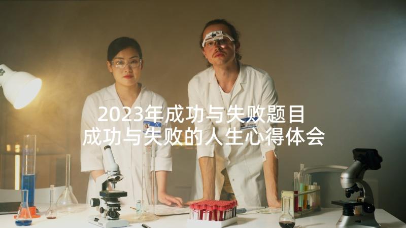 2023年成功与失败题目 成功与失败的人生心得体会(优秀6篇)