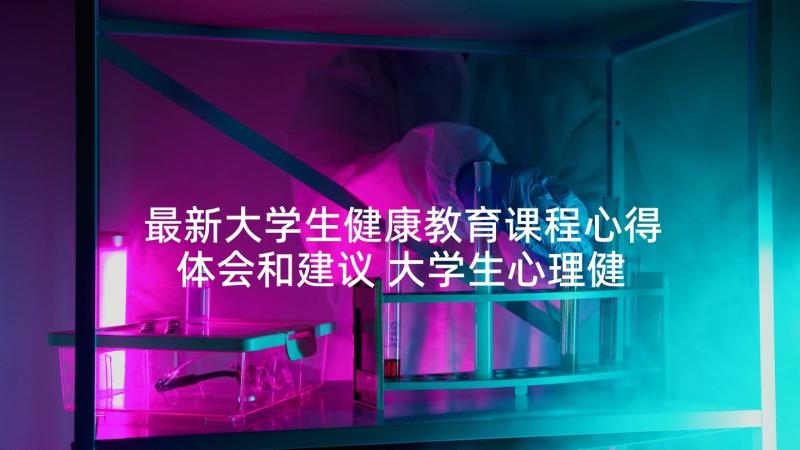 最新大学生健康教育课程心得体会和建议 大学生心理健康教育课程心得体会(实用5篇)