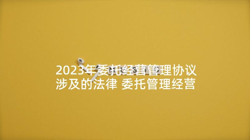 2023年委托经营管理协议涉及的法律 委托管理经营协议书(优质5篇)