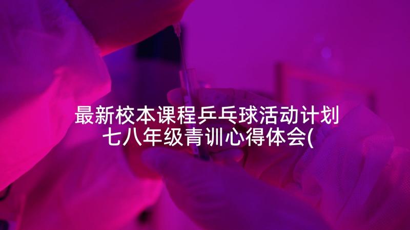 最新校本课程乒乓球活动计划 七八年级青训心得体会(通用5篇)