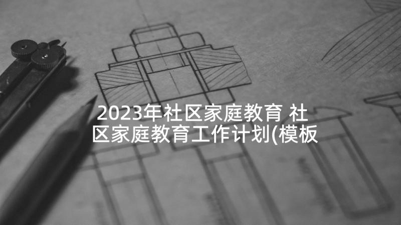 2023年社区家庭教育 社区家庭教育工作计划(模板5篇)