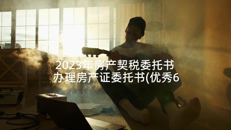 2023年房产契税委托书 办理房产证委托书(优秀6篇)