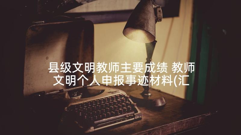 县级文明教师主要成绩 教师文明个人申报事迹材料(汇总7篇)