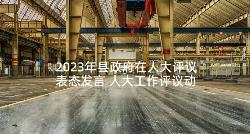 2023年县政府在人大评议表态发言 人大工作评议动员表态发言(精选5篇)