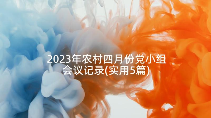 2023年农村四月份党小组会议记录(实用5篇)