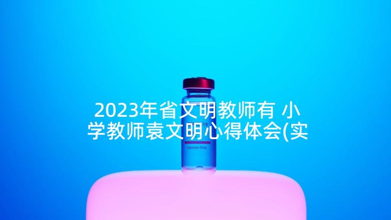 2023年省文明教师有 小学教师袁文明心得体会(实用6篇)