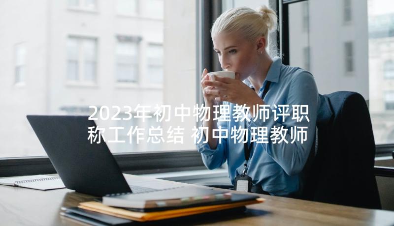 2023年初中物理教师评职称工作总结 初中物理教师个人工作总结(优质7篇)