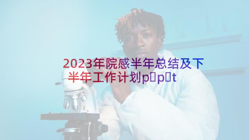 2023年院感半年总结及下半年工作计划p p t 院感上半年工作总结实用(大全5篇)