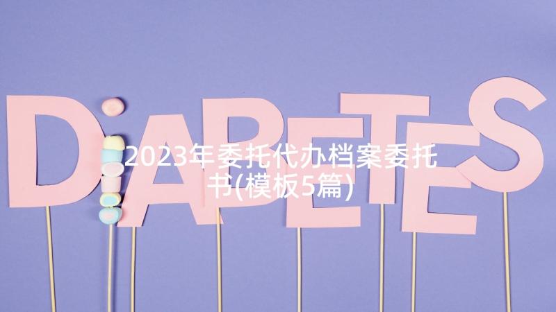 2023年委托代办档案委托书(模板5篇)