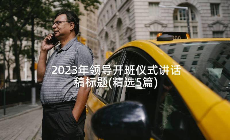 2023年领导开班仪式讲话稿标题(精选5篇)