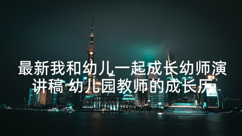 最新我和幼儿一起成长幼师演讲稿 幼儿园教师的成长历程演讲稿(优质5篇)