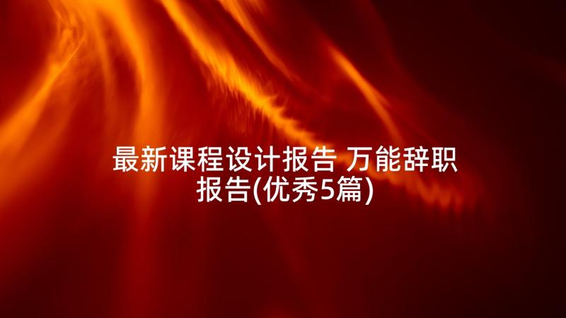 最新课程设计报告 万能辞职报告(优秀5篇)