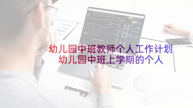 幼儿园中班教师个人工作计划 幼儿园中班上学期的个人工作计划(实用9篇)