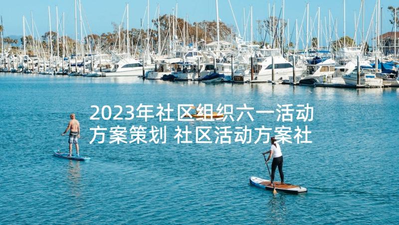 2023年社区组织六一活动方案策划 社区活动方案社区活动组织方案(大全8篇)