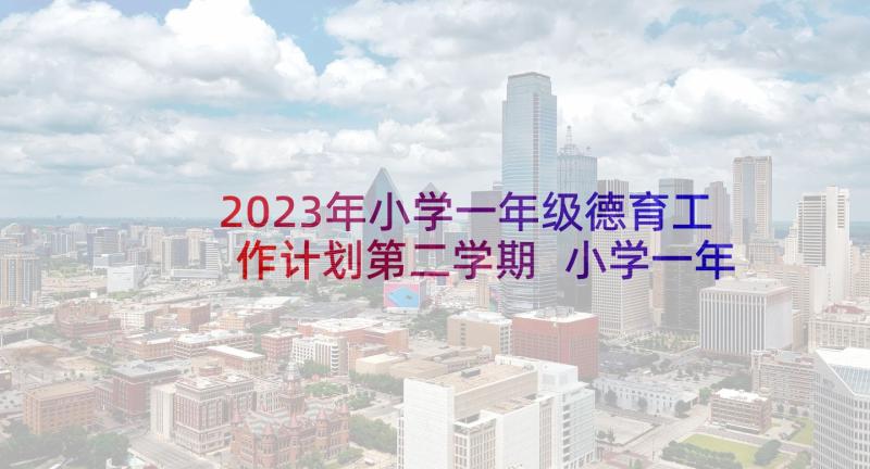 2023年小学一年级德育工作计划第二学期 小学一年级第二学期班主任工作总结(通用8篇)