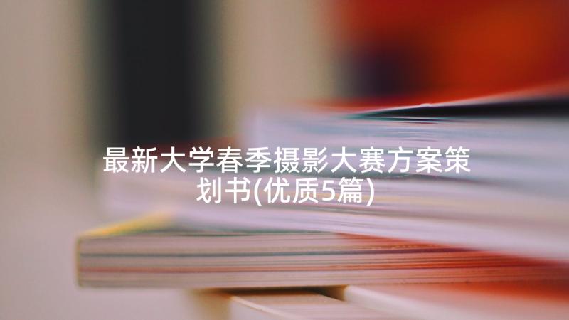 最新大学春季摄影大赛方案策划书(优质5篇)