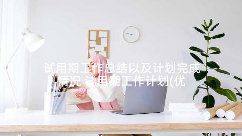 试用期工作总结以及计划完成情况 试用期工作计划(优秀6篇)