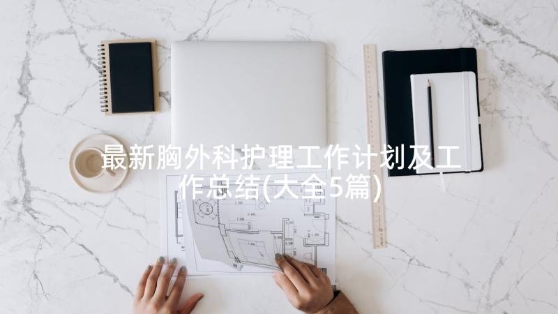 最新胸外科护理工作计划及工作总结(大全5篇)