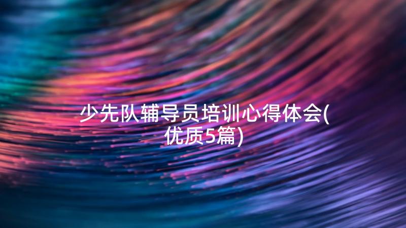 少先队辅导员培训心得体会(优质5篇)