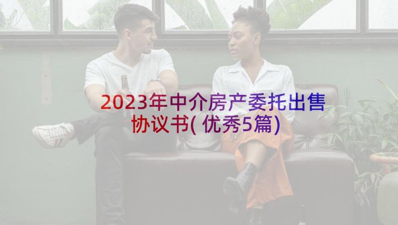 2023年中介房产委托出售协议书(优秀5篇)