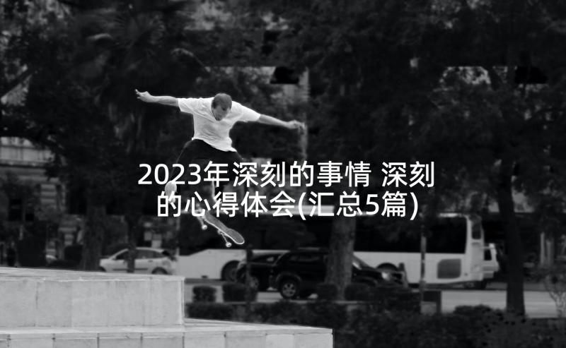 2023年深刻的事情 深刻的心得体会(汇总5篇)