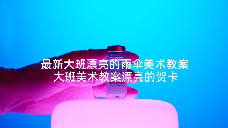 最新大班漂亮的雨伞美术教案 大班美术教案漂亮的贺卡(优秀5篇)